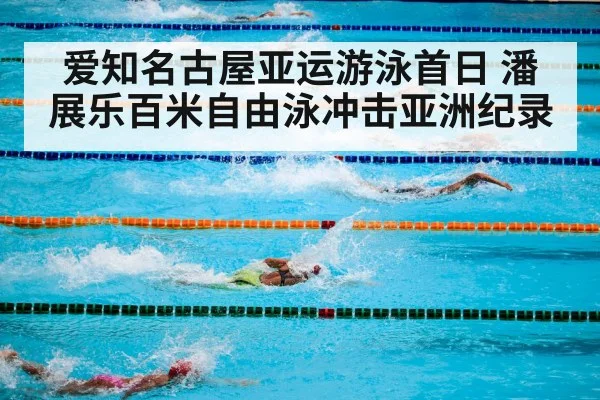 爱知名古屋亚运游泳首日 潘展乐百米自由泳冲击亚洲纪录