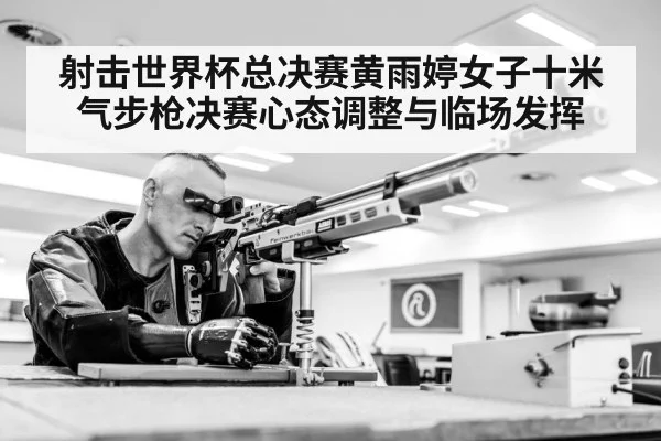 射击世界杯总决赛黄雨婷女子十米气步枪决赛心态调整与临场发挥