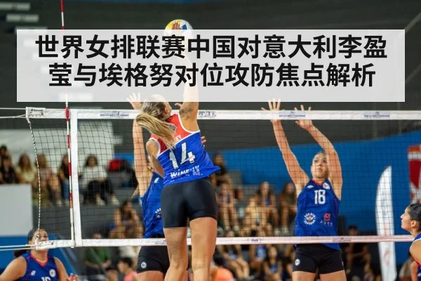 世界女排联赛中国对意大利李盈莹与埃格努对位攻防焦点解析